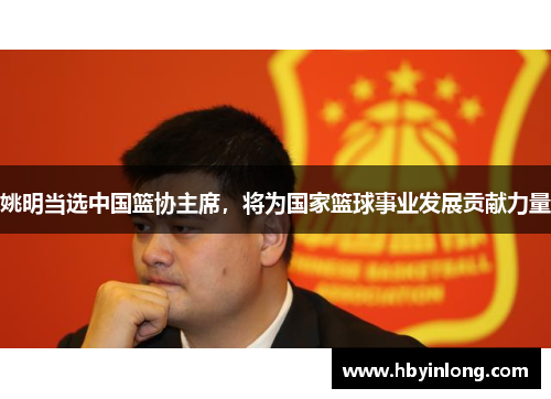 姚明当选中国篮协主席，将为国家篮球事业发展贡献力量