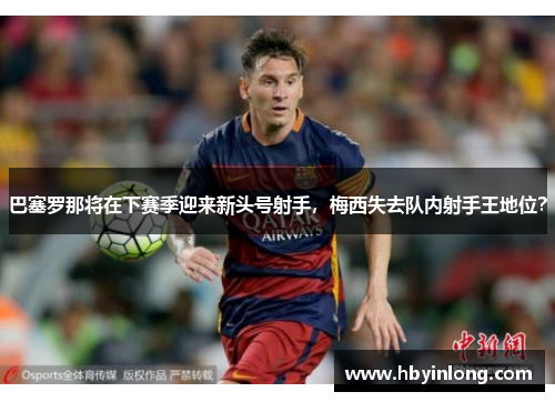 巴塞罗那将在下赛季迎来新头号射手，梅西失去队内射手王地位？