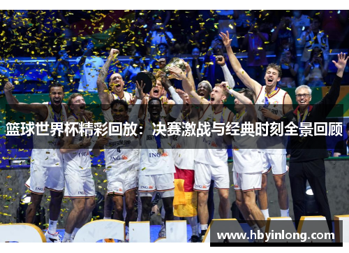 篮球世界杯精彩回放：决赛激战与经典时刻全景回顾