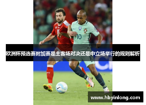 欧洲杯预选赛附加赛是主客场对决还是中立场举行的规则解析