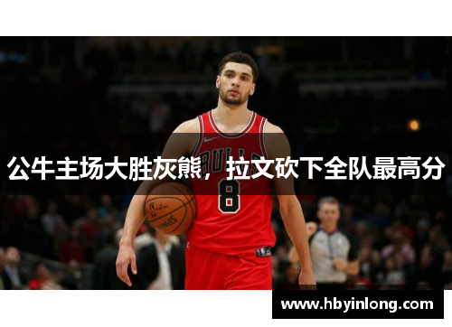 公牛主场大胜灰熊，拉文砍下全队最高分
