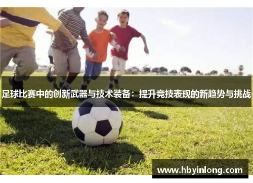 足球比赛中的创新武器与技术装备：提升竞技表现的新趋势与挑战