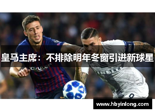 皇马主席：不排除明年冬窗引进新球星