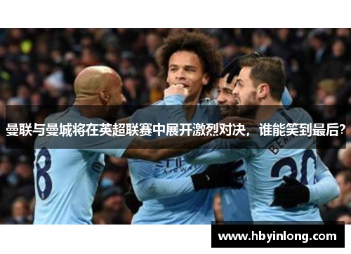 曼联与曼城将在英超联赛中展开激烈对决，谁能笑到最后？