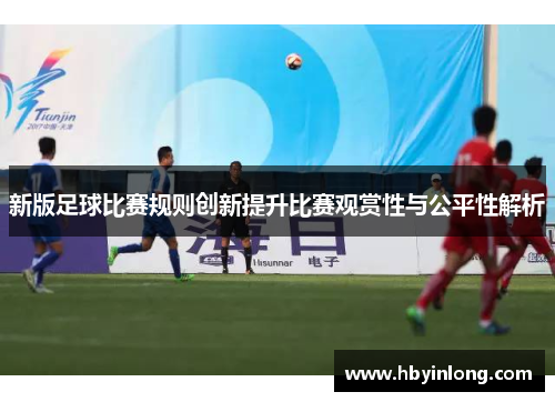 新版足球比赛规则创新提升比赛观赏性与公平性解析