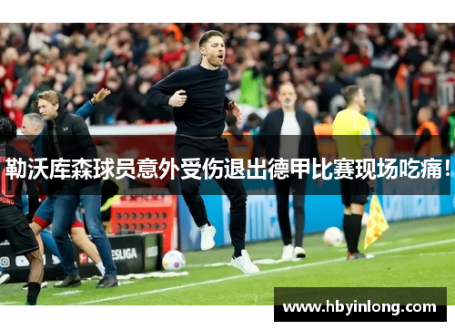 勒沃库森球员意外受伤退出德甲比赛现场吃痛！