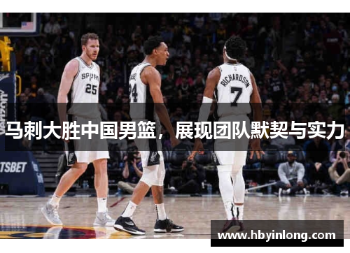 马刺大胜中国男篮，展现团队默契与实力