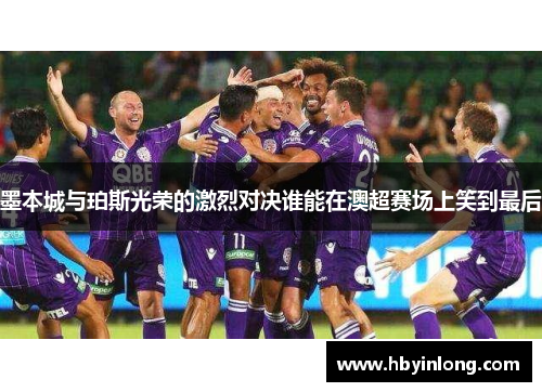 墨本城与珀斯光荣的激烈对决谁能在澳超赛场上笑到最后