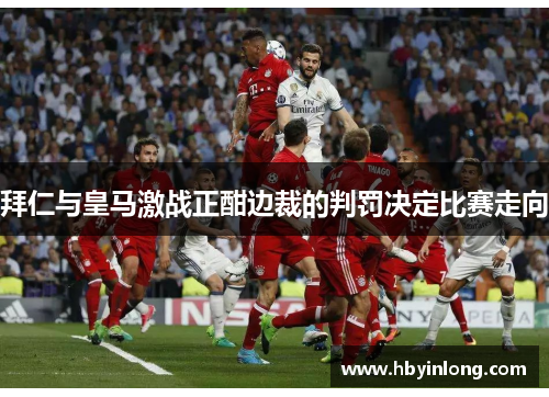 拜仁与皇马激战正酣边裁的判罚决定比赛走向