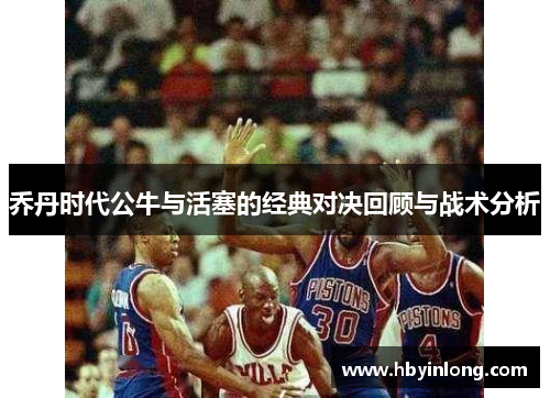 乔丹时代公牛与活塞的经典对决回顾与战术分析