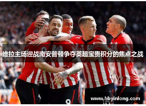 维拉主场迎战南安普顿争夺英超宝贵积分的焦点之战