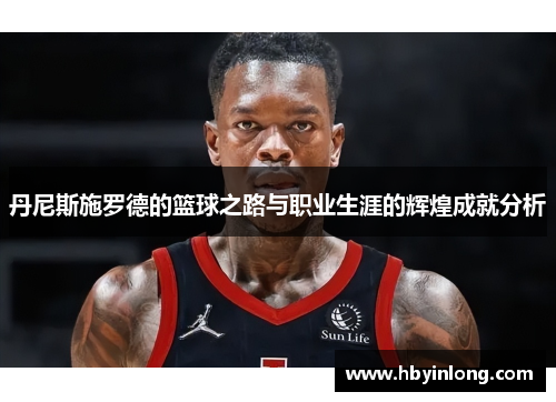 丹尼斯施罗德的篮球之路与职业生涯的辉煌成就分析