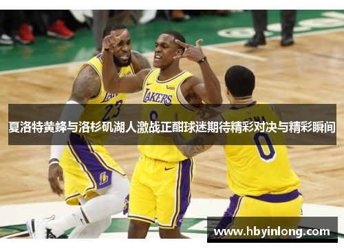 夏洛特黄蜂与洛杉矶湖人激战正酣球迷期待精彩对决与精彩瞬间
