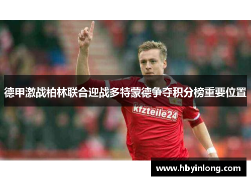 德甲激战柏林联合迎战多特蒙德争夺积分榜重要位置