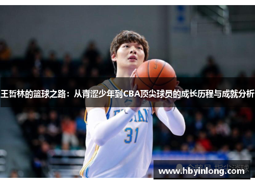 王哲林的篮球之路：从青涩少年到CBA顶尖球员的成长历程与成就分析