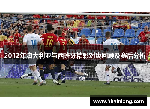 2012年澳大利亚与西班牙精彩对决回顾及赛后分析